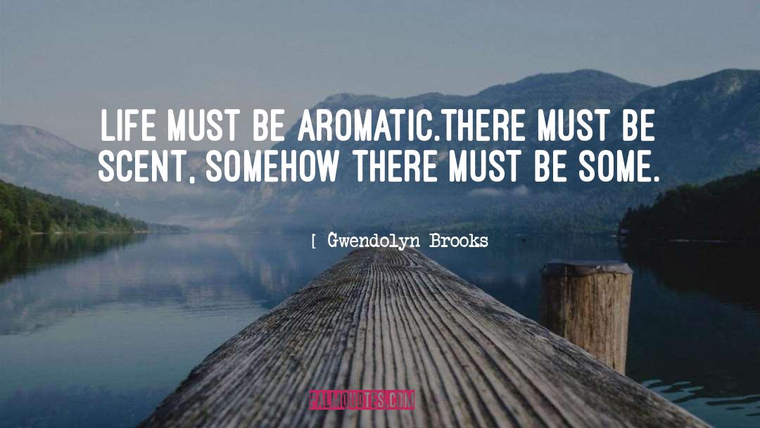 Gwendolyn Brooks Quotes: Life must be aromatic.<br>There must
