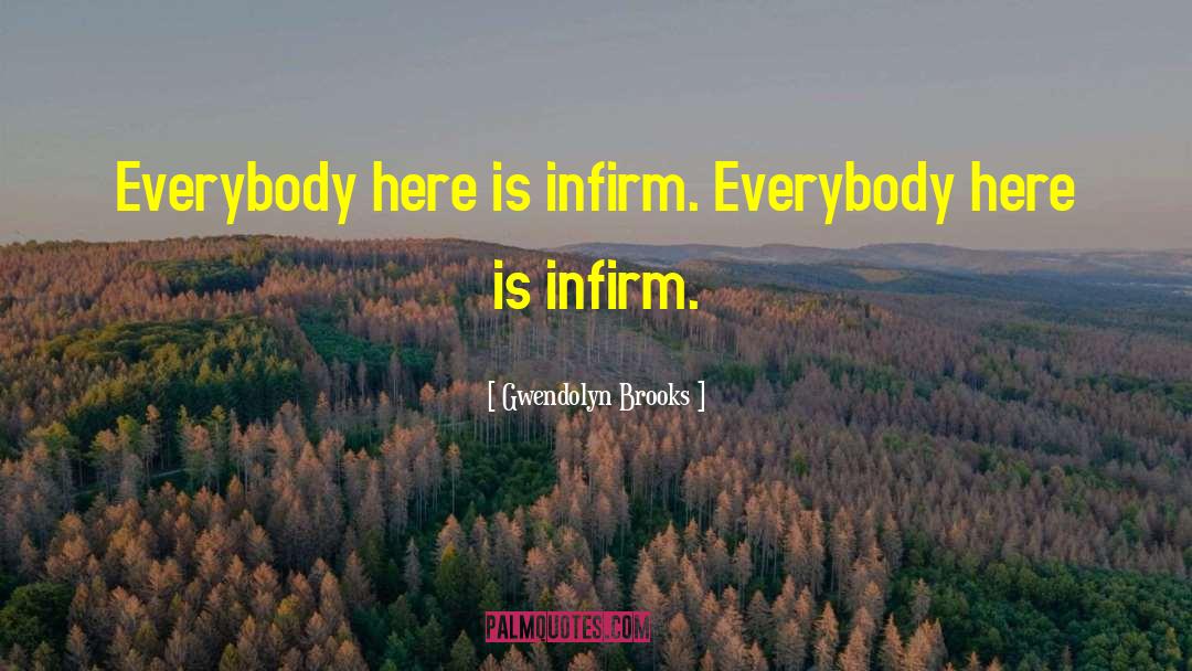 Gwendolyn Brooks Quotes: Everybody here <br />is infirm.