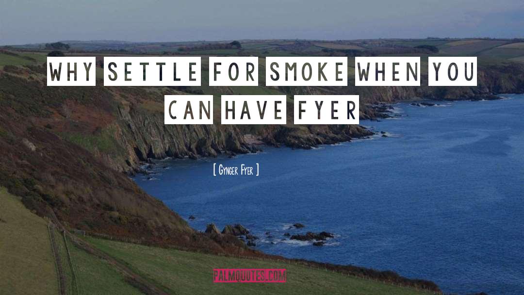 Gynger Fyer Quotes: Why settle for smoke when