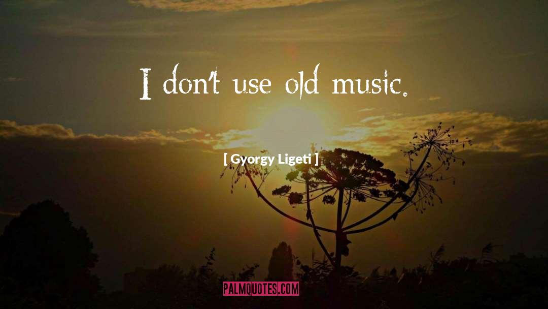 Gyorgy Ligeti Quotes: I don't use old music.