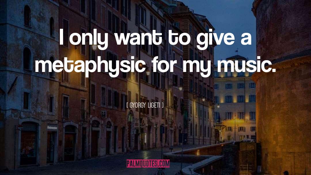 Gyorgy Ligeti Quotes: I only want to give