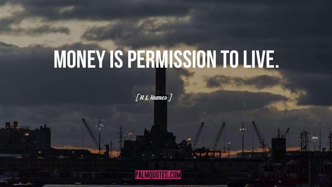 H L Humes Quotes: Money is permission to live.