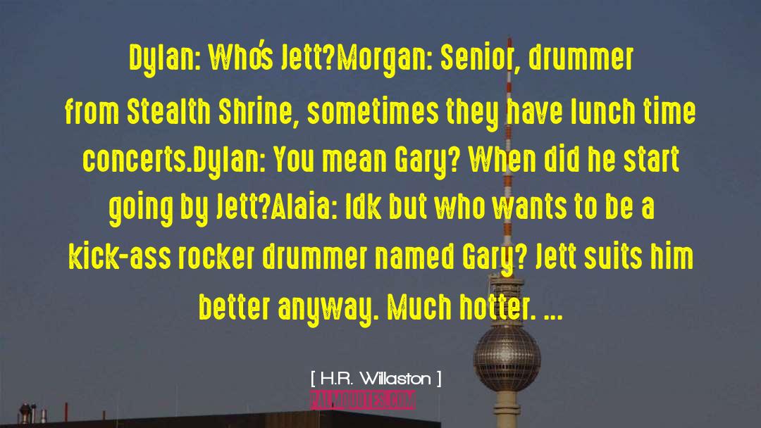 H.R. Willaston Quotes: Dylan: Who's Jett?<br>Morgan: Senior, drummer