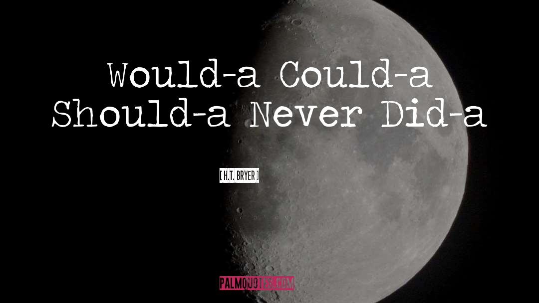 H.T. Bryer Quotes: Would-a Could-a Should-a Never Did-a