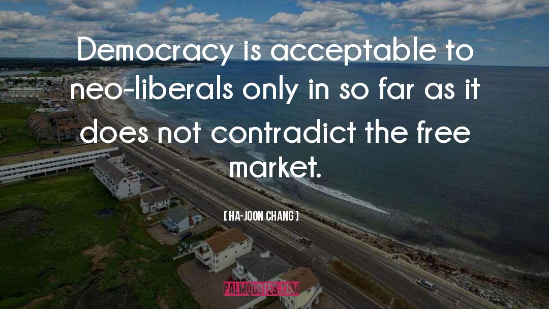 Ha-Joon Chang Quotes: Democracy is acceptable to neo-liberals