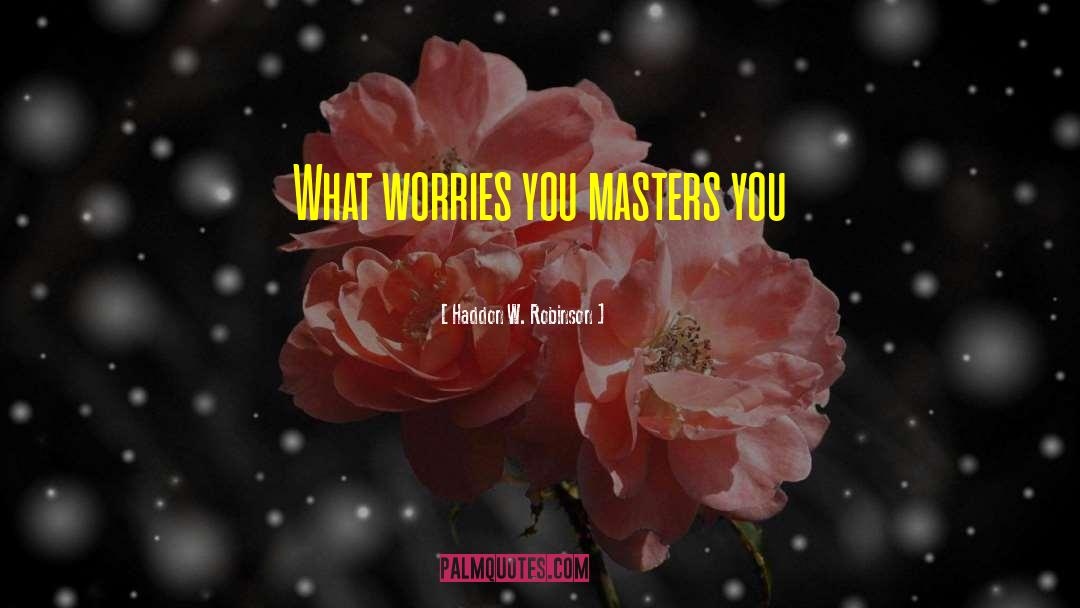 Haddon W. Robinson Quotes: What worries you masters you