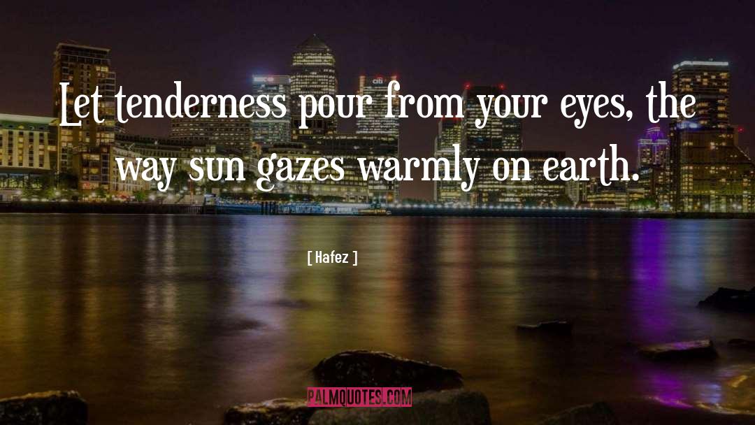 Hafez Quotes: Let tenderness pour from your