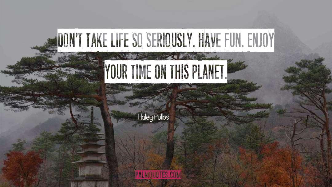 Haley Pullos Quotes: Don't take life so seriously.