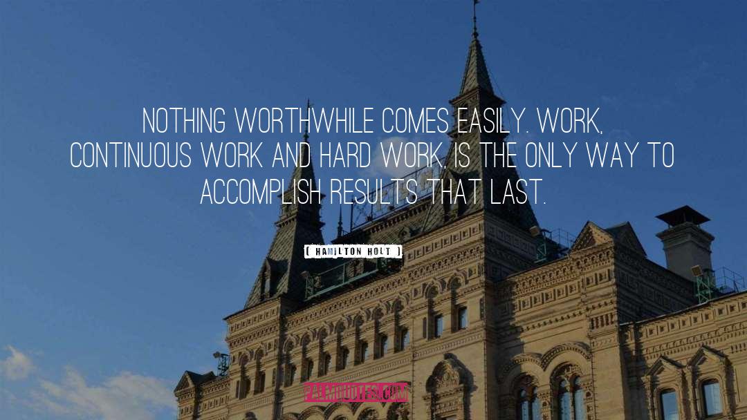 Hamilton Holt Quotes: Nothing worthwhile comes easily. Work,