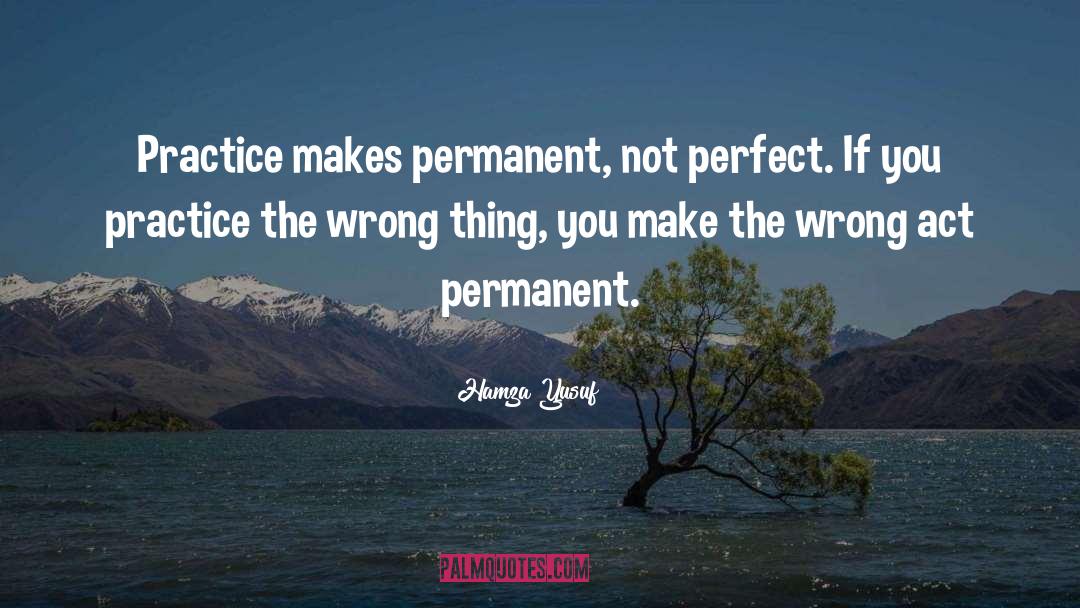 Hamza Yusuf Quotes: Practice makes permanent, not perfect.