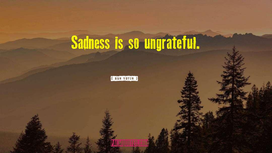 Han Suyin Quotes: Sadness is so ungrateful.