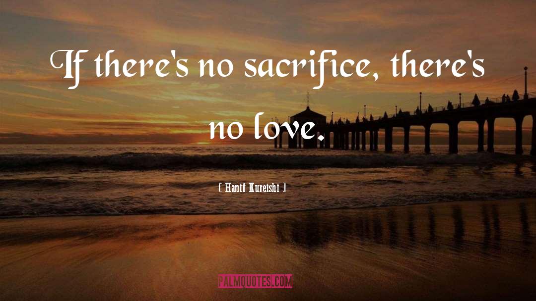 Hanif Kureishi Quotes: If there's no sacrifice, there's