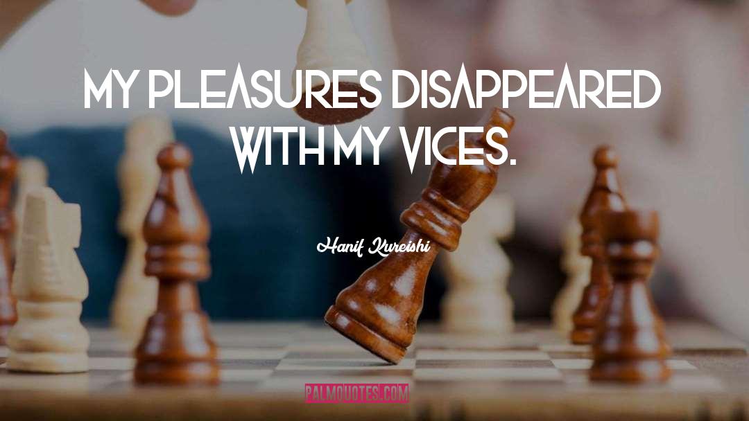Hanif Kureishi Quotes: My pleasures disappeared with my