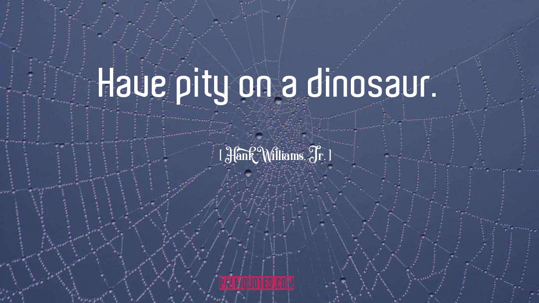 Hank Williams, Jr. Quotes: Have pity on a dinosaur.