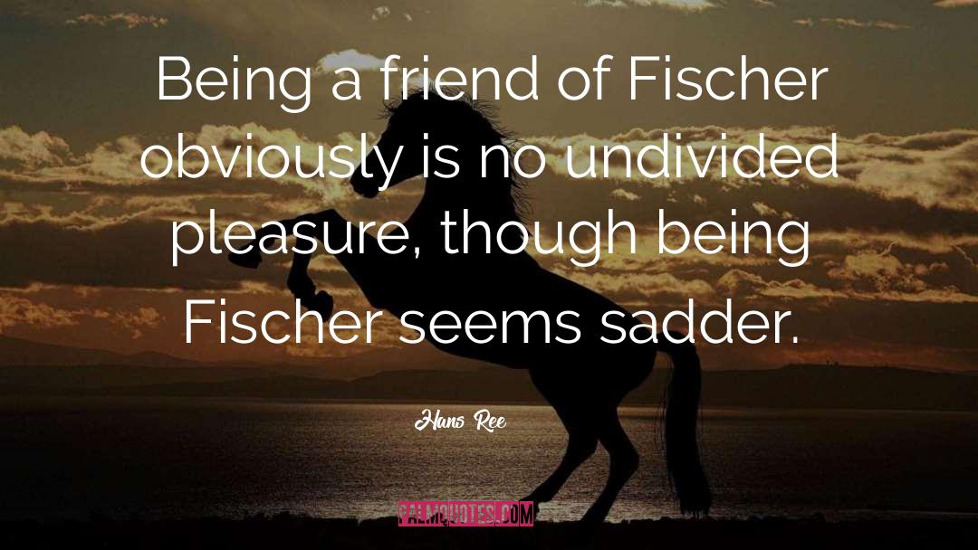 Hans Ree Quotes: Being a friend of Fischer