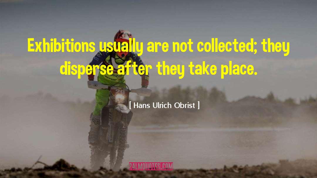 Hans Ulrich Obrist Quotes: Exhibitions usually are not collected;