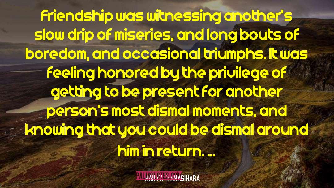 Hanya Yanagihara Quotes: Friendship was witnessing another's slow