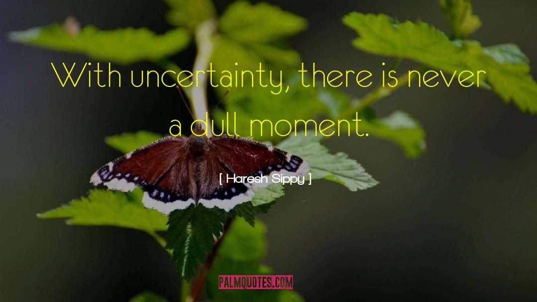 Haresh Sippy Quotes: With uncertainty, there is never