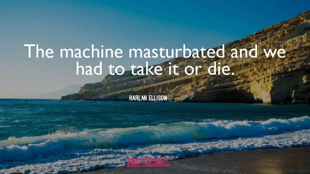 Harlan Ellison Quotes: The machine masturbated and we