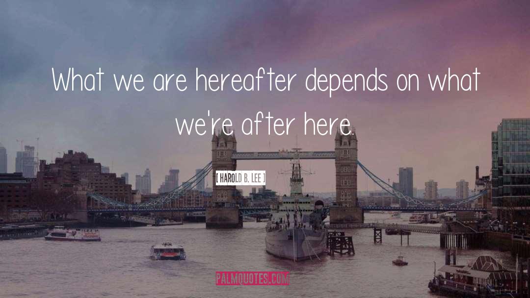 Harold B. Lee Quotes: What we are hereafter depends