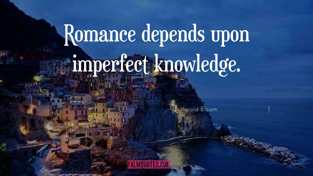 Harold Bloom Quotes: Romance depends upon imperfect knowledge.