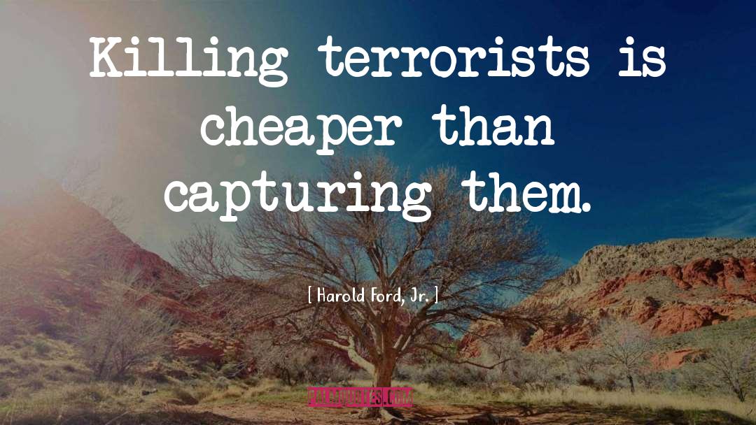 Harold Ford, Jr. Quotes: Killing terrorists is cheaper than