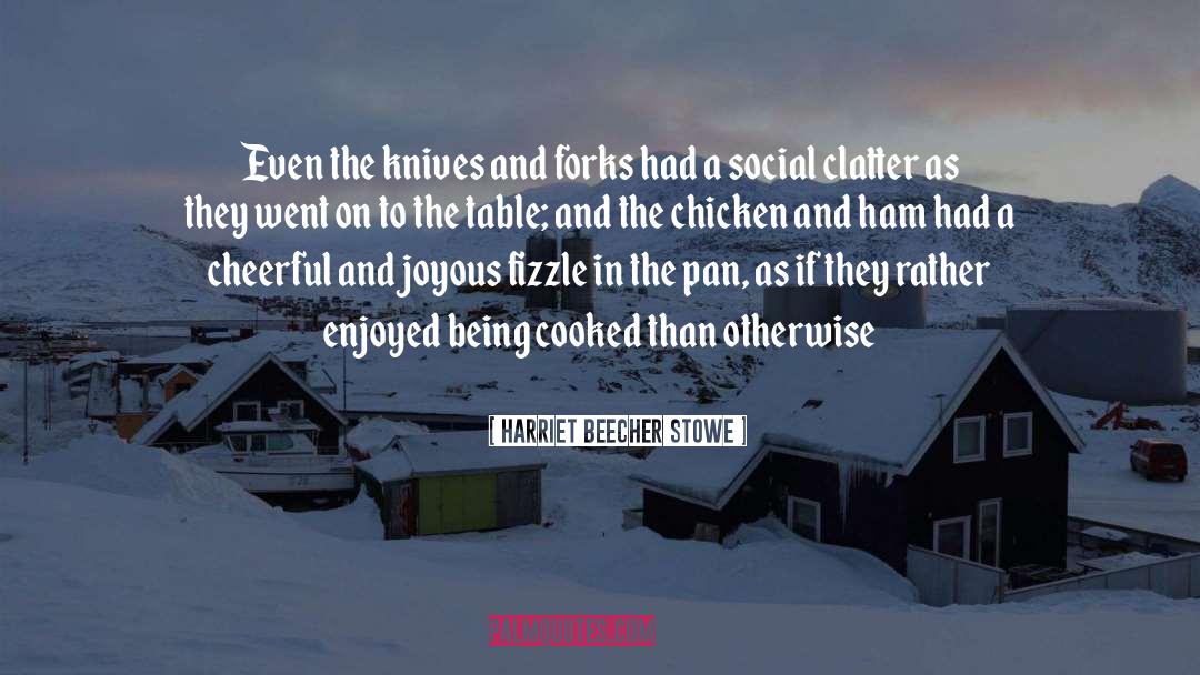 Harriet Beecher Stowe Quotes: Even the knives and forks
