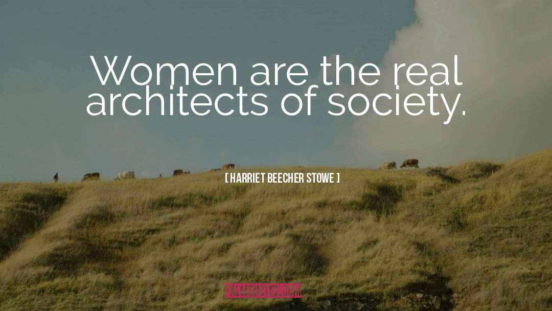 Harriet Beecher Stowe Quotes: Women are the real architects