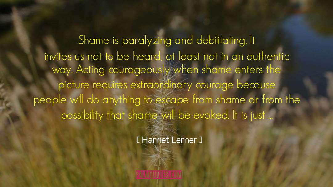 Harriet Lerner Quotes: Shame is paralyzing and debilitating.