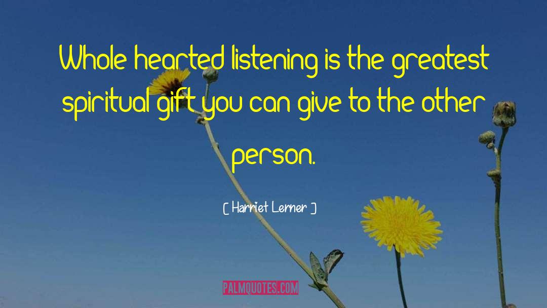 Harriet Lerner Quotes: Whole-hearted listening is the greatest