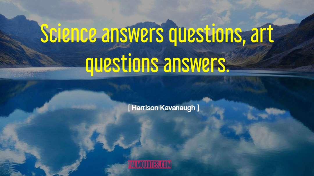 Harrison Kavanaugh Quotes: Science answers questions, art questions