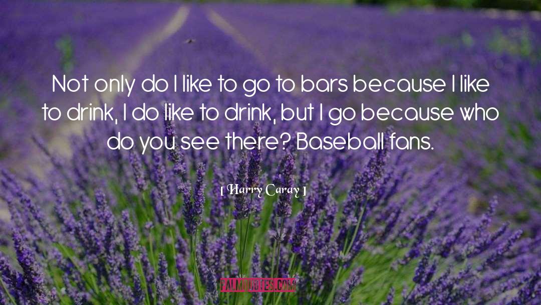 Harry Caray Quotes: Not only do I like