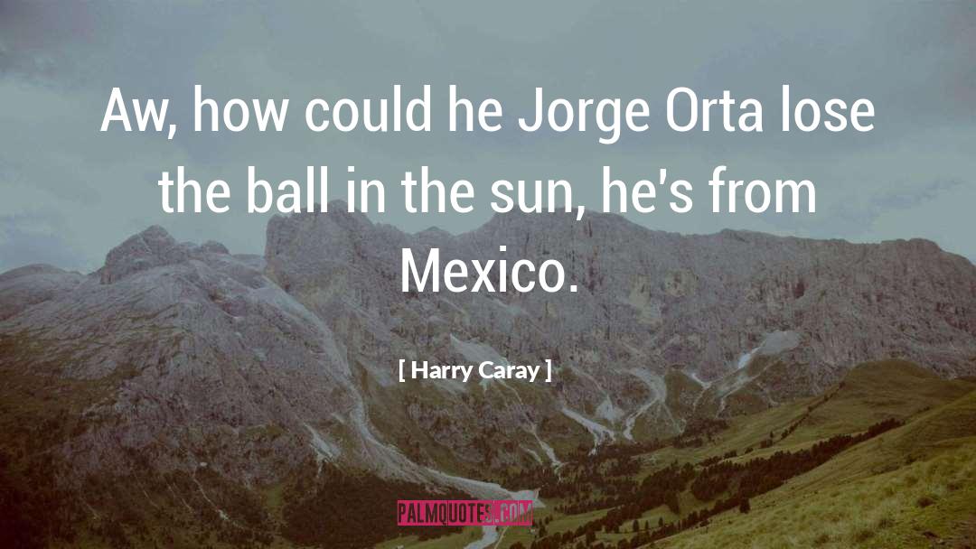 Harry Caray Quotes: Aw, how could he Jorge