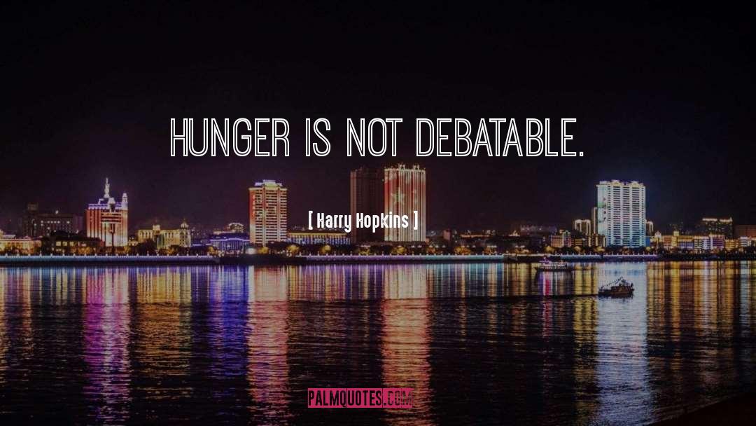 Harry Hopkins Quotes: Hunger is not debatable.