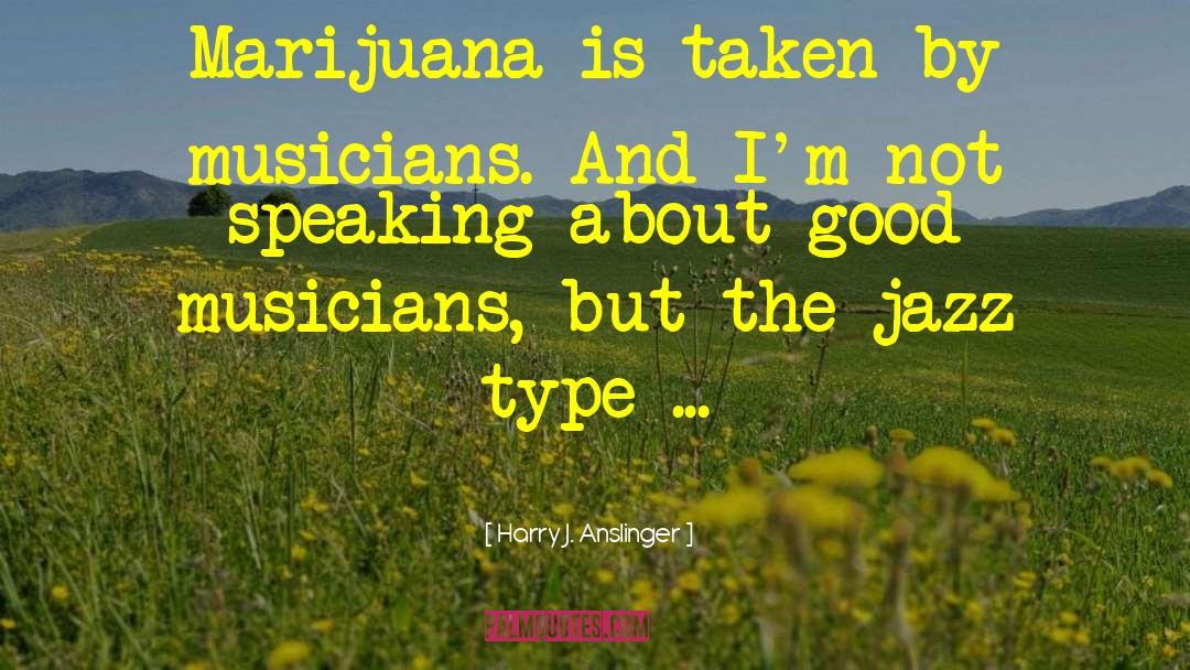 Harry J. Anslinger Quotes: Marijuana is taken by musicians.