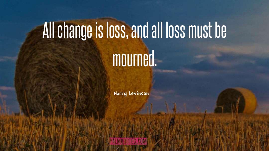 Harry Levinson Quotes: All change is loss, and