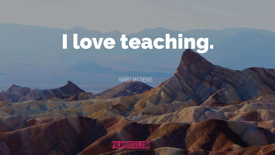 Harry Mathews Quotes: I love teaching.