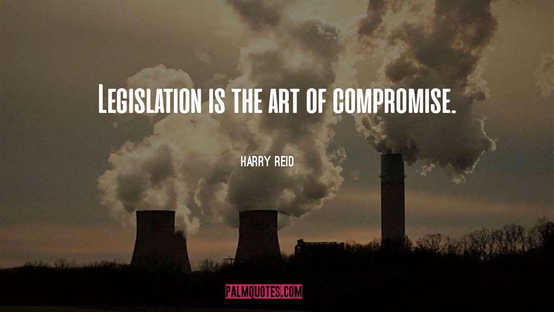 Harry Reid Quotes: Legislation is the art of