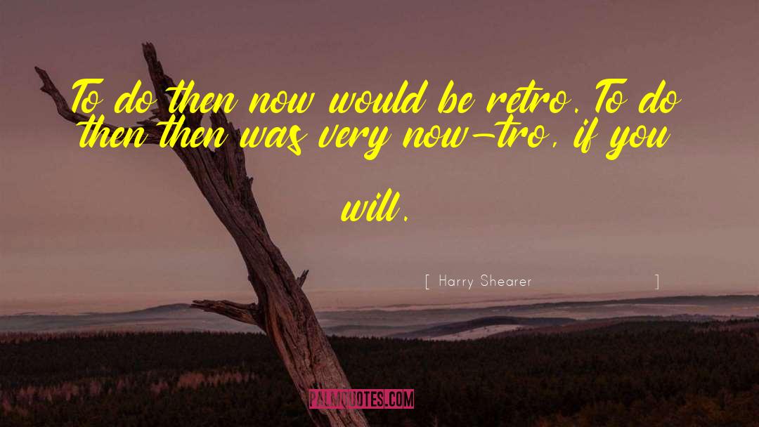 Harry Shearer Quotes: To do then now would