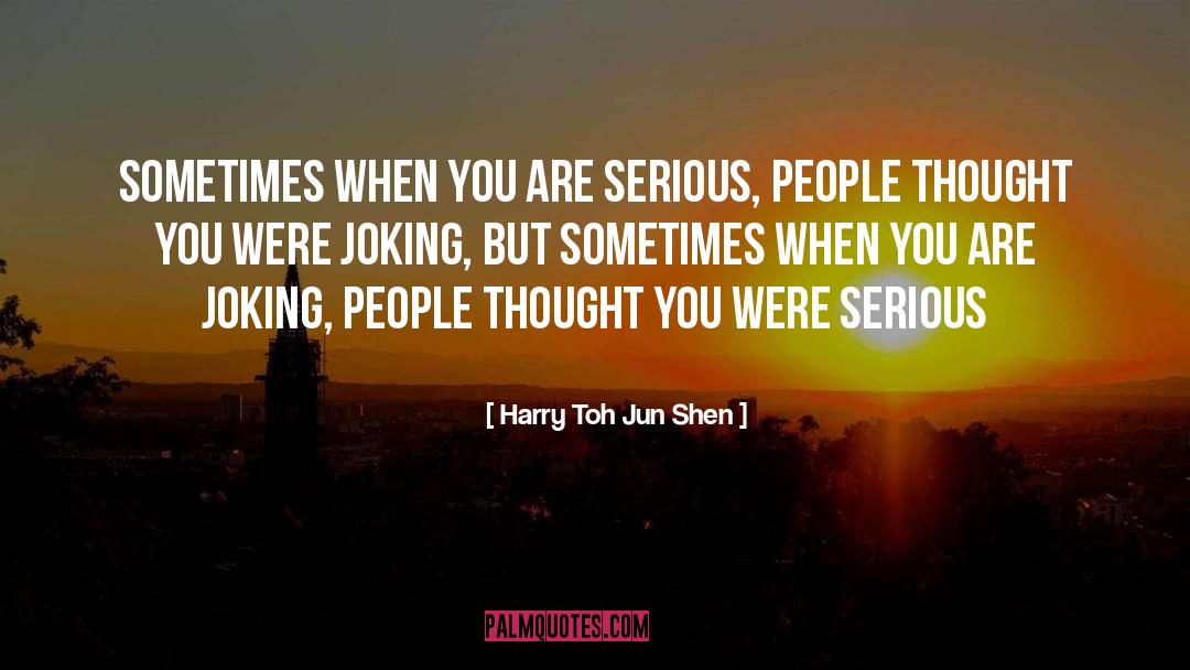 Harry Toh Jun Shen Quotes: Sometimes When You Are Serious,