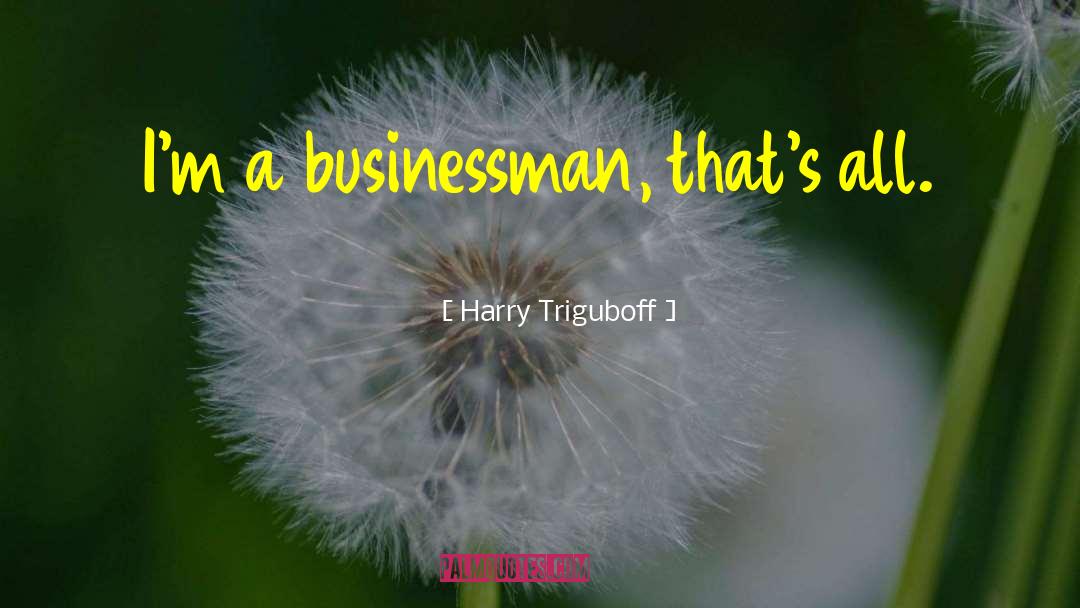 Harry Triguboff Quotes: I'm a businessman, that's all.