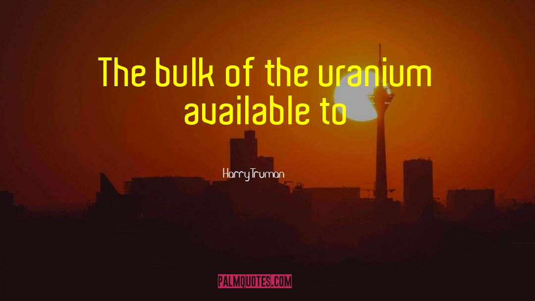 Harry Truman Quotes: The bulk of the uranium