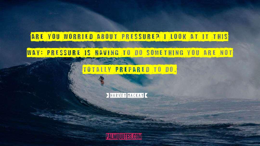 Harvey MacKay Quotes: Are you worried about pressure?