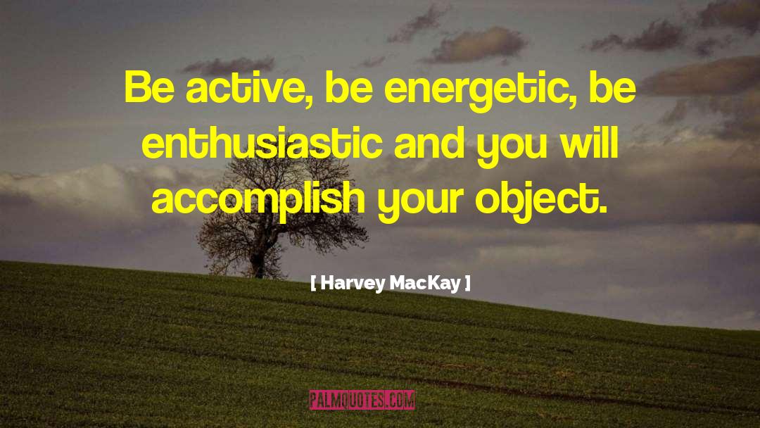 Harvey MacKay Quotes: Be active, be energetic, be