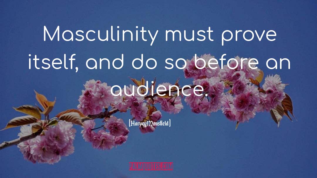 Harvey Mansfield Quotes: Masculinity must prove itself, and