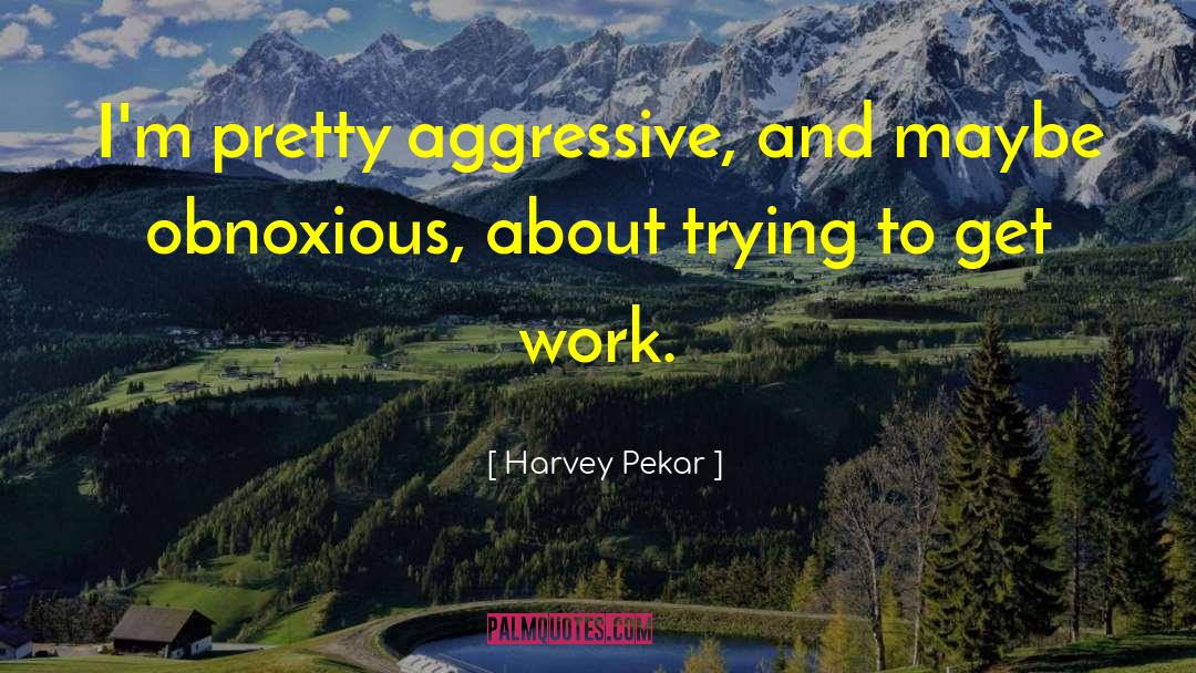 Harvey Pekar Quotes: I'm pretty aggressive, and maybe
