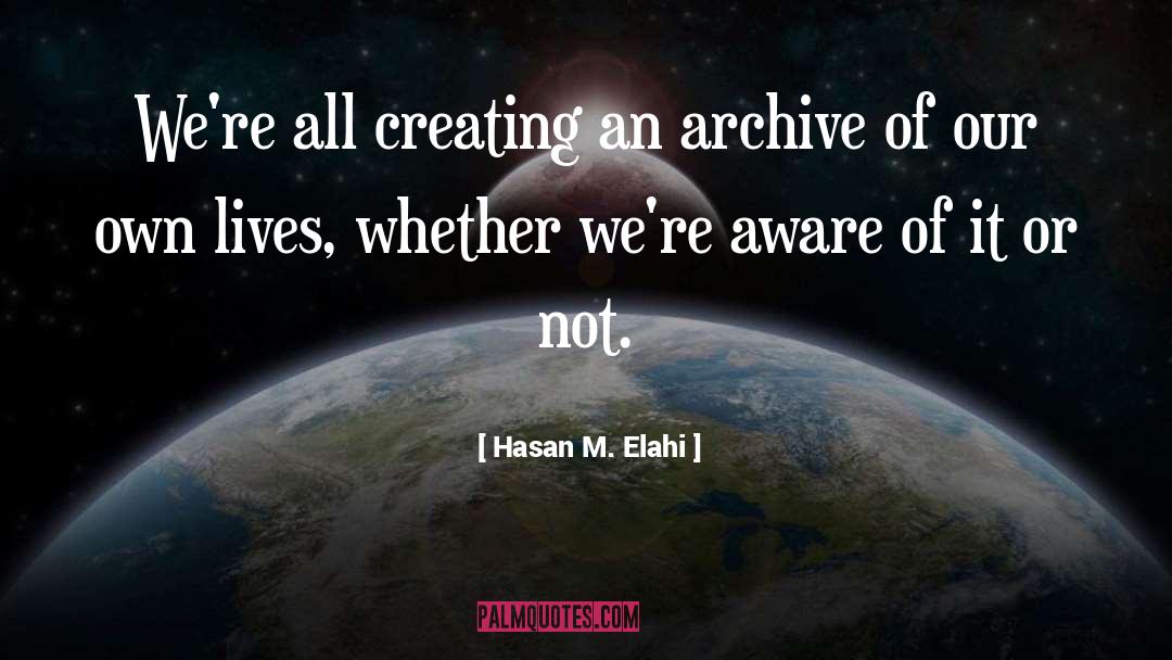 Hasan M. Elahi Quotes: We're all creating an archive