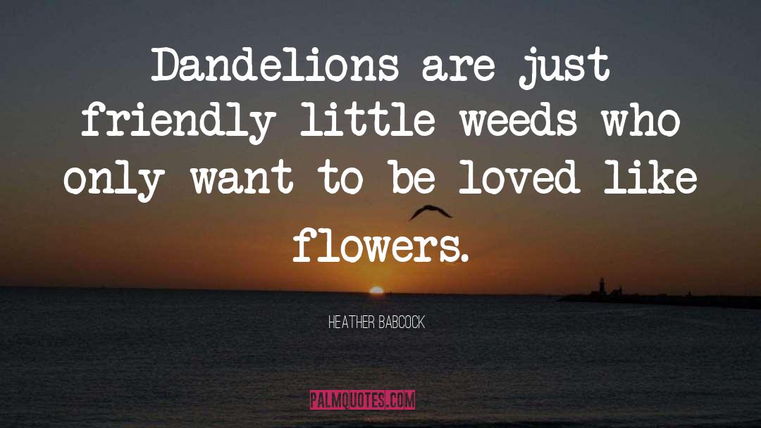 Heather Babcock Quotes: Dandelions are just friendly little