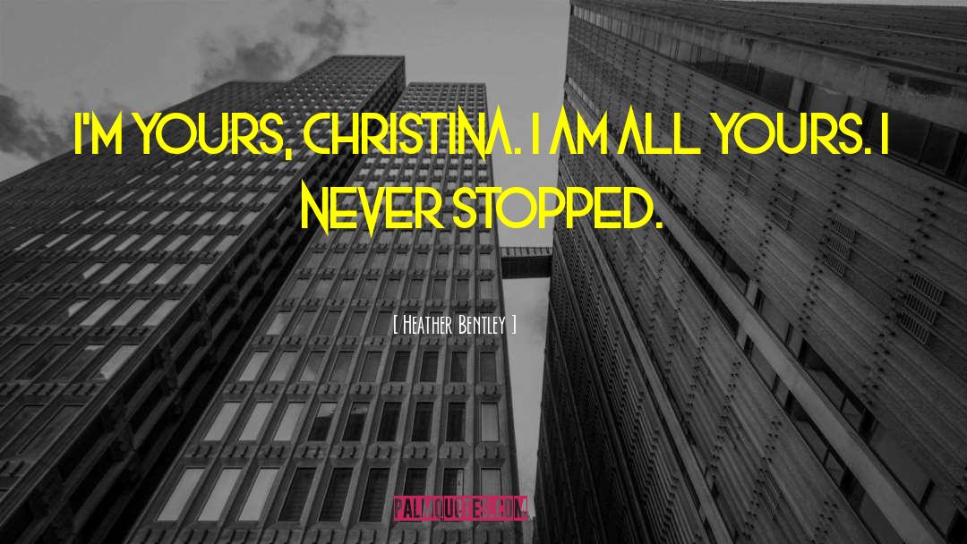 Heather Bentley Quotes: I'm yours, Christina. I am