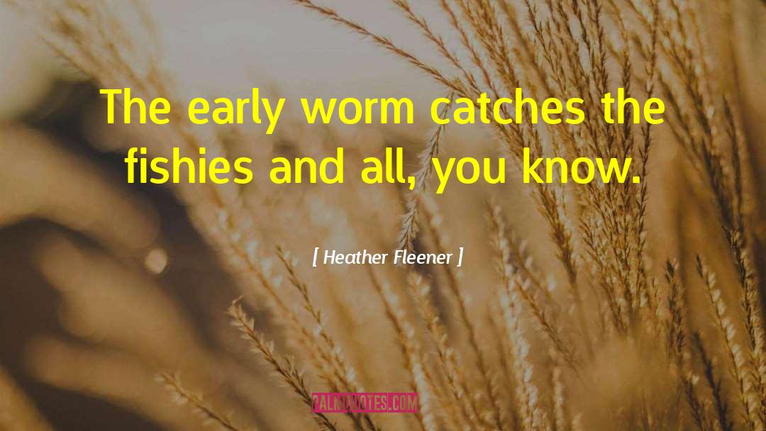 Heather Fleener Quotes: The early worm catches the